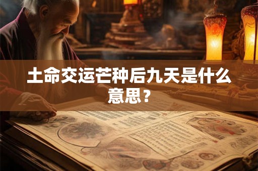 土命交运芒种后九天是什么意思？