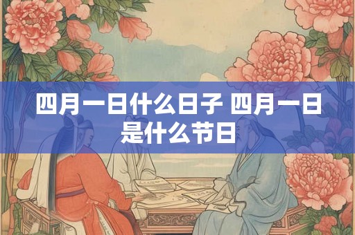 四月一日什么日子 四月一日是什么节日 四月一日什么日子 四月一日是什么节日
