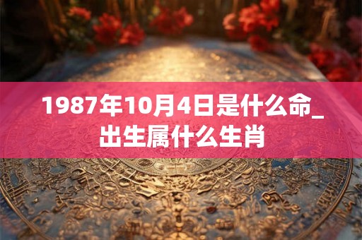 1987年10月4日是什么命_出生属什么生肖 1987年10月4日是什么命_出生属什么生肖