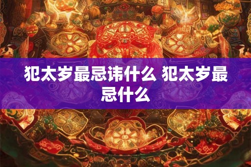 犯太岁最忌讳什么 犯太岁最忌什么