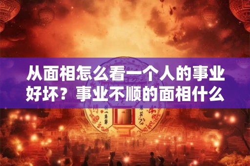 从面相怎么看一个人的事业好坏？事业不顺的面相什么样？