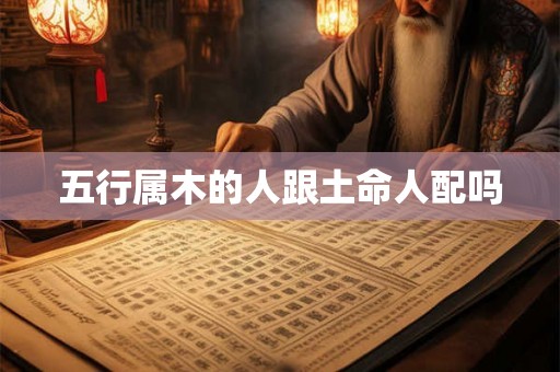 五行属木的人跟土命人配吗 五行属木的人跟土命人配吗