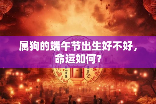 属狗的端午节出生好不好,命运如何? 属狗的端午节出生好不好,命运如何?