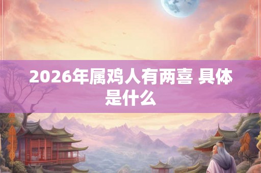 2026年属鸡人有两喜 具体是什么