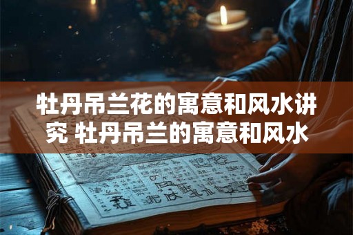 牡丹吊兰花的寓意和风水讲究 牡丹吊兰的寓意和风水讲解 牡丹吊兰花的寓意和风水讲究 牡丹吊兰的寓意和风水讲解