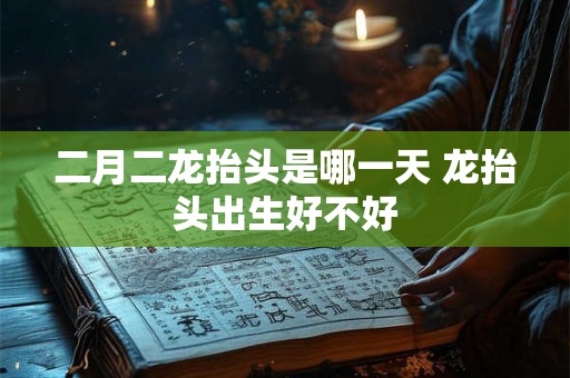 二月二龙抬头是哪一天 龙抬头出生好不好