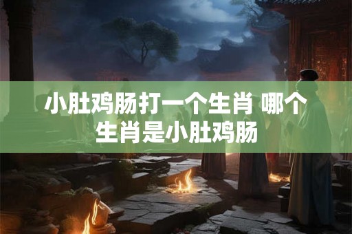 小肚鸡肠打一个生肖 哪个生肖是小肚鸡肠