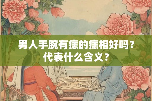 男人手腕有痣的痣相好吗？代表什么含义？