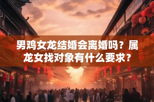男鸡女龙结婚会离婚吗？属龙女找对象有什么要求？