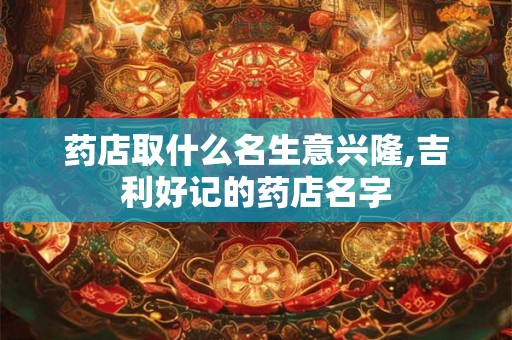 药店取什么名生意兴隆,吉利好记的药店名字