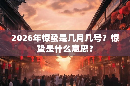 2026年惊蛰是几月几号？惊蛰是什么意思？