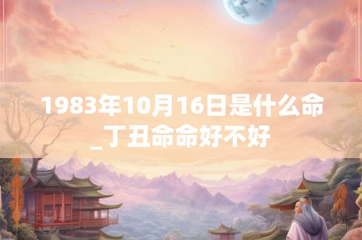 1983年10月16日是什么命_丁丑命命好不好