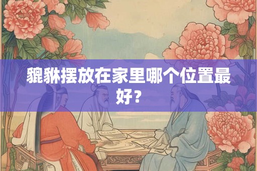 貔貅摆放在家里哪个位置最好？