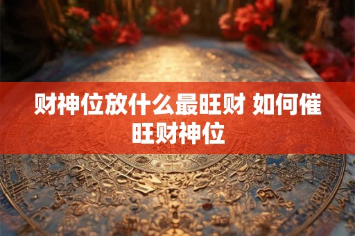 财神位放什么最旺财 如何催旺财神位