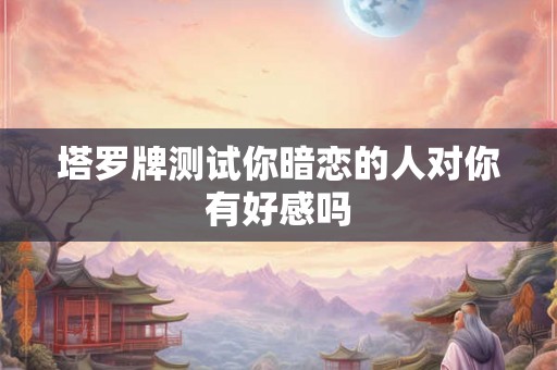 塔罗牌测试你暗恋的人对你有好感吗