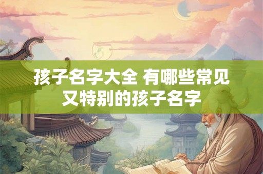 孩子名字大全 有哪些常见又特别的孩子名字