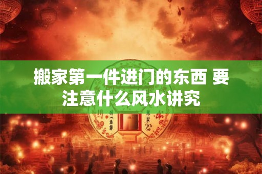 搬家第一件进门的东西 要注意什么风水讲究
