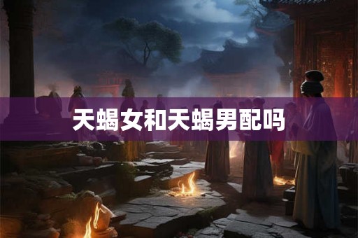 天蝎女和天蝎男配吗 天蝎女和天蝎男配吗