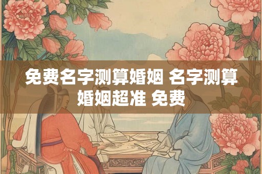 免费名字测算婚姻 名字测算婚姻超准 免费