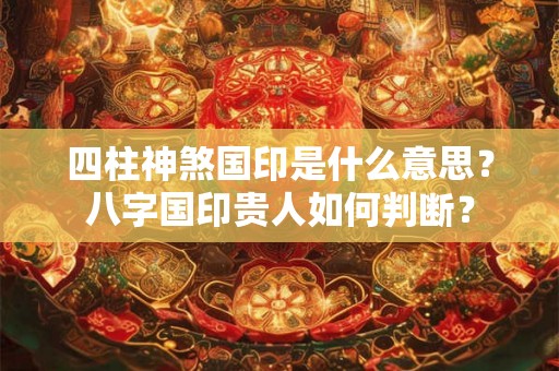 四柱神煞国印是什么意思？八字国印贵人如何判断？