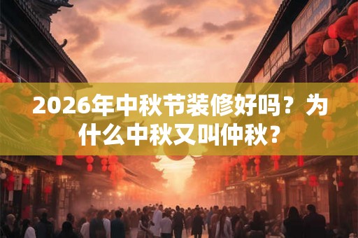 2026年中秋节装修好吗？为什么中秋又叫仲秋？