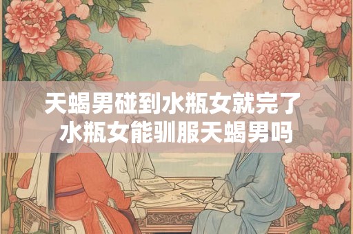 天蝎男碰到水瓶女就完了 水瓶女能驯服天蝎男吗