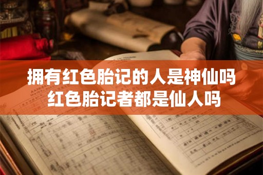拥有红色胎记的人是神仙吗 红色胎记者都是仙人吗 拥有红色胎记的人是神仙吗 红色胎记者都是仙人吗