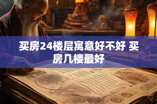 买房24楼层寓意好不好 买房几楼最好