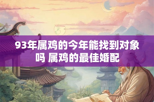 93年属鸡的今年能找到对象吗 属鸡的最佳婚配