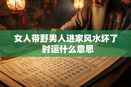 女人带野男人进家风水坏了  时运什么意思