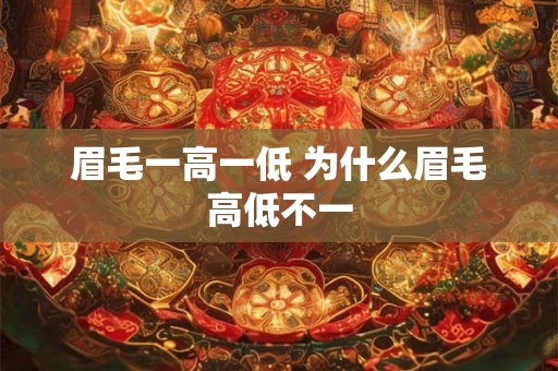 眉毛一高一低 为什么眉毛高低不一 眉毛一高一低 为什么眉毛高低不一