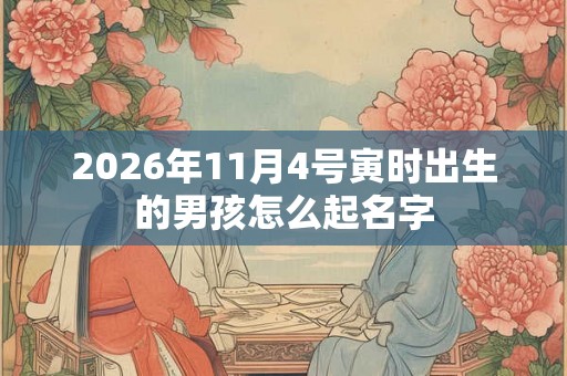 2026年11月4号寅时出生的男孩怎么起名字