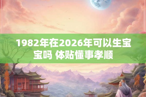1982年在2026年可以生宝宝吗 体贴懂事孝顺 1982年在2026年可以生宝宝吗 体贴懂事孝顺