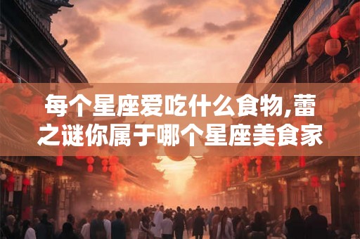 每个星座爱吃什么食物,蕾之谜你属于哪个星座美食家？