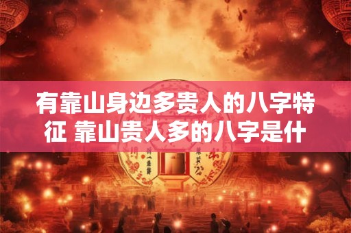 有靠山身边多贵人的八字特征 靠山贵人多的八字是什么