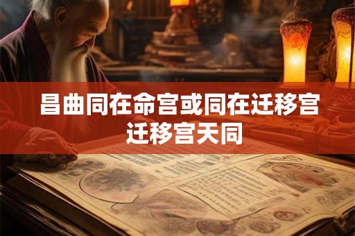 昌曲同在命宫或同在迁移宫  迁移宫天同