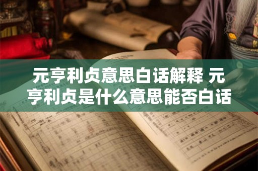 元亨利贞意思白话解释 元亨利贞是什么意思能否白话解释一下