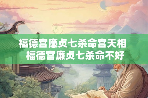 福德宫廉贞七杀命宫天相  福德宫廉贞七杀命不好