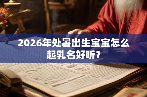 2026年处暑出生宝宝怎么起乳名好听？