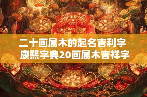二十画属木的起名吉利字  康熙字典20画属木吉祥字解释