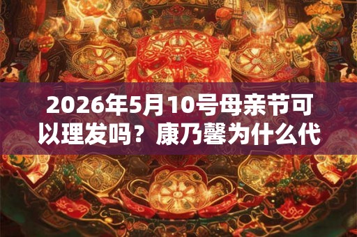 2026年5月10号母亲节可以理发吗？康乃馨为什么代表母爱？