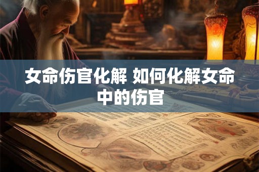 女命伤官化解 如何化解女命中的伤官 女命伤官化解 如何化解女命中的伤官