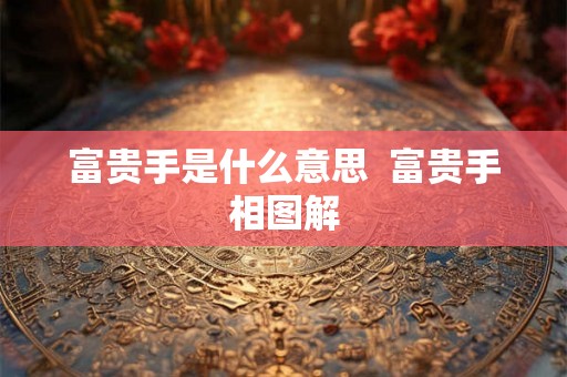 富贵手是什么意思 富贵手相图解 富贵手是什么意思 富贵手相图解