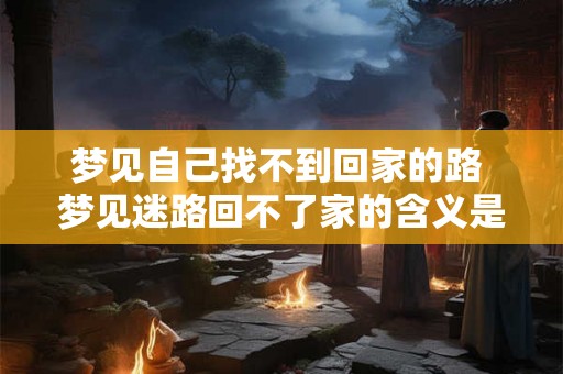 梦见自己找不到回家的路 梦见迷路回不了家的含义是什么