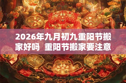 2026年九月初九重阳节搬家好吗 重阳节搬家要注意什么 2026年九月初九重阳节搬家好吗 重阳节搬家要注意什么