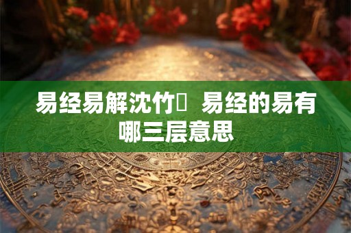 易经易解沈竹礽  易经的易有哪三层意思