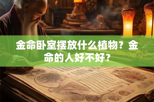 金命卧室摆放什么植物？金命的人好不好？