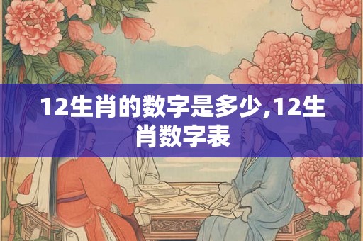 12生肖的数字是多少,12生肖数字表 12生肖的数字是多少,12生肖数字表