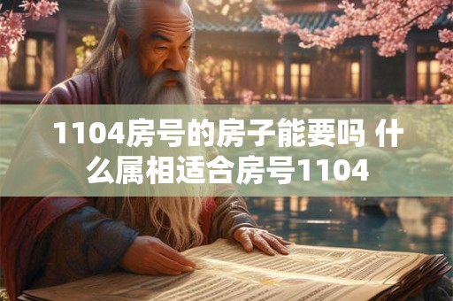 1104房号的房子能要吗 什么属相适合房号1104 1104房号的房子能要吗 什么属相适合房号1104