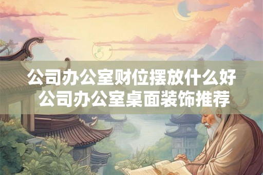 公司办公室财位摆放什么好 公司办公室桌面装饰推荐
